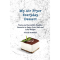 My air Fryer Everyday Dessert: Tasty and Incredibly Healthy Desserts to Enjoy Your Diet and Lose Weight