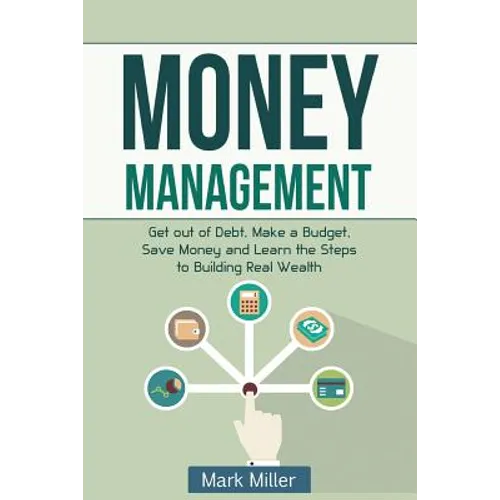 Money Management: Get Out of Debt, Make a Budget, Save Money and Learn the Steps to Building Real Wealth