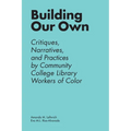 Building Our Own: Critiques, Narratives, and Practices by Community College Library Workers of Color
