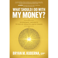 What Should I Do with My Money?: Economic Insights to Build Wealth Amid Chaos