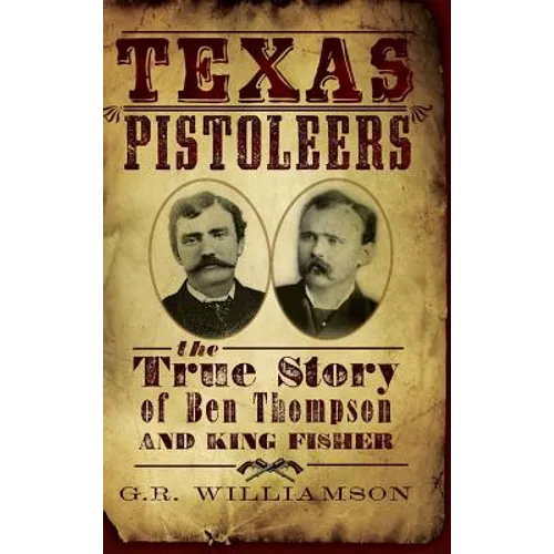 Texas Pistoleers: The True Story of Ben Thompson and King Fisher