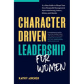 Character Driven Leadership for Women: A 5-Step Guide to Shape Your Own Nonprofit Management Style with Strong Values, Ethics, and Morals