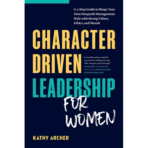 Character Driven Leadership for Women: A 5-Step Guide to Shape Your Own Nonprofit Management Style with Strong Values, Ethics, and Morals