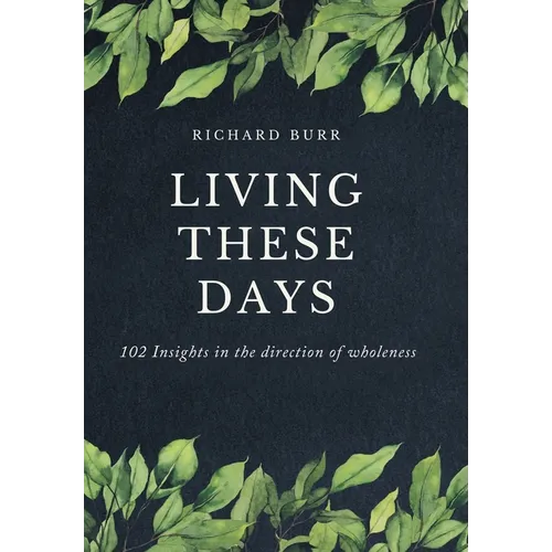 Living These Days: 102 Insights in the direction of wholeness