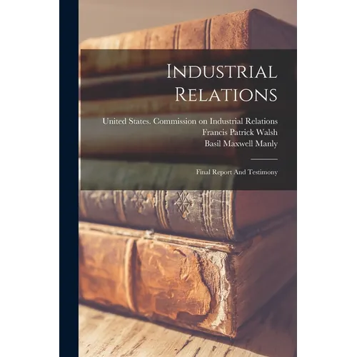 Industrial Relations: Final Report And Testimony