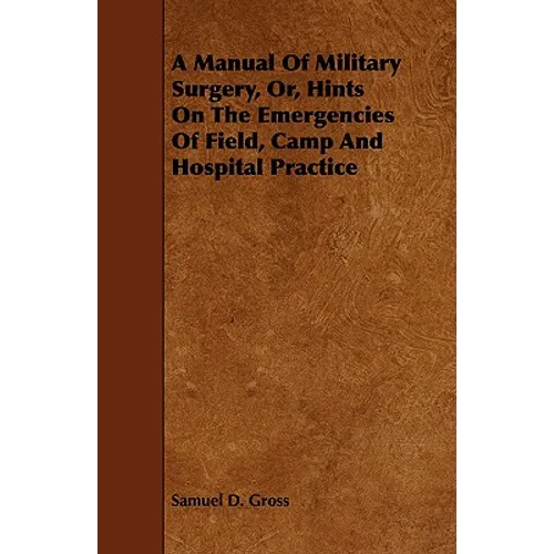 A Manual Of Military Surgery, Or, Hints On The Emergencies Of Field, Camp And Hospital Practice