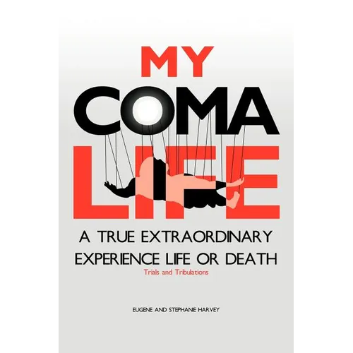 My Coma Life: A True Extraordinary Experience to Life and Death Trials and Tribulations