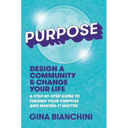 Purpose: Design a Community and Change Your Life---A Step-by-Step Guide to Finding Your Purpose and Making It Matter