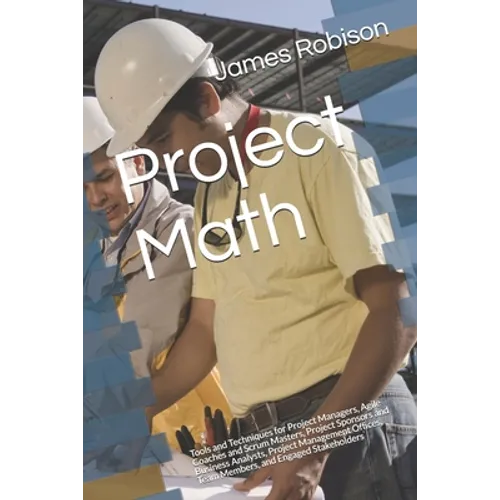 Project Math: Tools and Techniques for Project Managers, Agile Coaches and Scrum Masters, Project Sponsors and Business Analysts, Project Management O