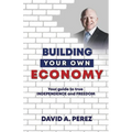 Building Your Own Economy: Your guide to true INDEPENDENCE and FREEDOM