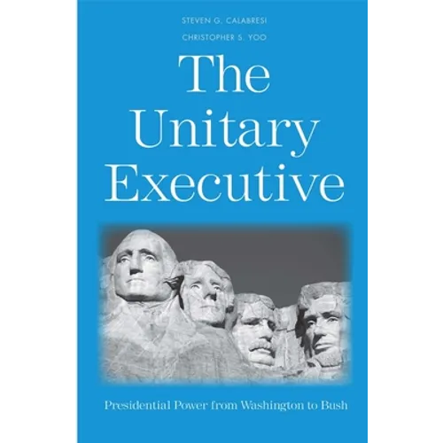 The Unitary Executive: Presidential Power from Washington to Bush