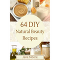64 DIY natural beauty recipes: How to Make Amazing Homemade Skin Care Recipes, Essential Oils, Body Care Products and More