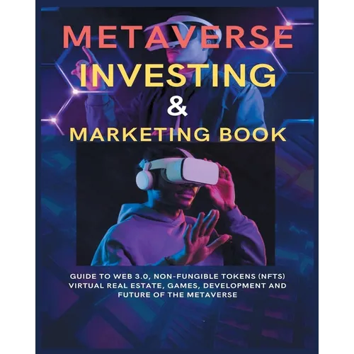 Metaverse Investing & Marketing Book: Guide to Web 3.0, Non-Fungible Tokens (NFTs) Virtual Real Estate, Games, Development and Future of the metaverse