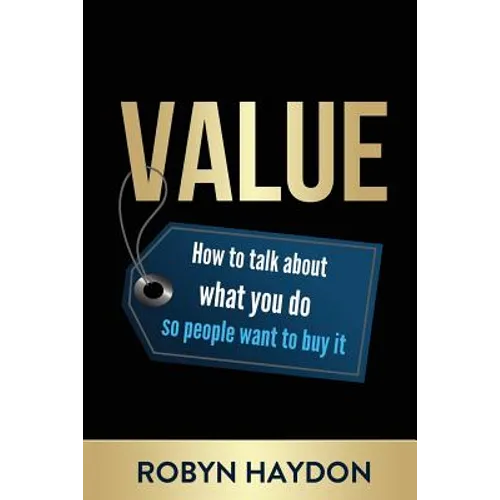 Value: How to Talk about What You Do So People Want to Buy It