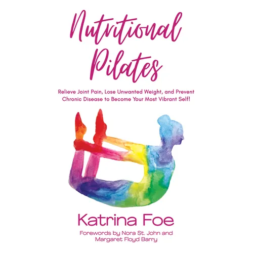 Nutritional Pilates: Relieve Joint Pain, Lose Unwanted Weight, and Prevent Chronic Disease to Become Your Most Vibrant Self!