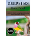 Gouldian Finch Handbook: Everything You Need To Know About Gouldian Finch Health Care, Breeding, Feeding, Cage Setup, Handling, Behavior, Selecting An