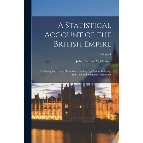 A Statistical Account of the British Empire: Exhibiting Its Extent, Physical Capacities, Population, Industry, and Civil and Religious Institutions; V