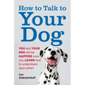 How to Talk to Your Dog: You and Your Dog Will Be Happier Once You Learn How to Understand Each Other!