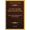 Dr. Oliver Wendell Holmes and His Works: Being a Brief Biography and Critical Review