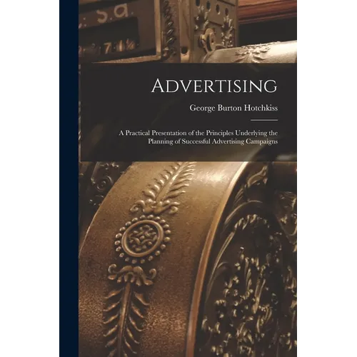 Advertising: A Practical Presentation of the Principles Underlying the Planning of Successful Advertising Campaigns