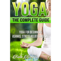 Yoga: The Complete Guide: Yoga For Beginners, Asanas, Stress Relief And Healing
