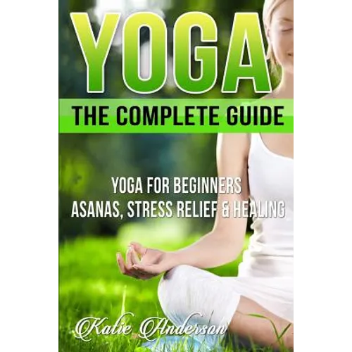 Yoga: The Complete Guide: Yoga For Beginners, Asanas, Stress Relief And Healing