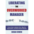 Liberating the Overworked Manager: Proven Tools to Reclaim Time, Align the Organization, and Boost Human Potential