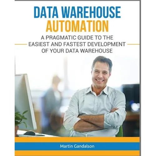 Data Warehouse Automation: A Pragmatic Guide to the Easiest and Fastest Development of Your Data Warehouse