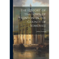 The History of the Town of Taunton, in the County of Somerset