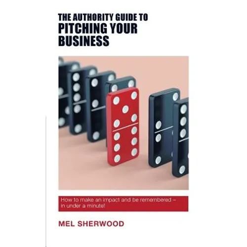 The Authority Guide to Pitching Your Business: How to make an impact and be remembered - in under a minute!