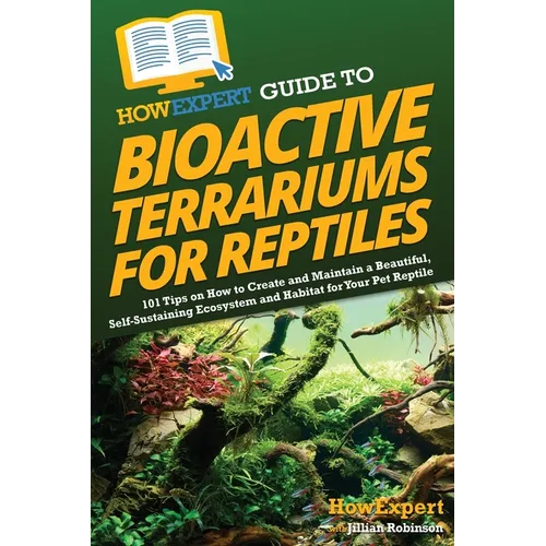 HowExpert Guide to Bioactive Terrariums for Reptiles: 101 Tips on How to Create and Maintain a Beautiful, Self-Sustaining Ecosystem and Habitat for Yo