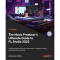 The Music Producer's Ultimate Guide to FL Studio 2025 - Third Edition: Create professional tracks using modern composing, mixing, and production workf