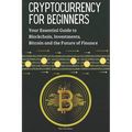 Cryptocurrency for Beginners: Your Essential Guide to Blockchain, Investments, Bitcoin and the Future of Finance
