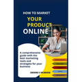 How to Market Your Product Online: A Comprehensive Guide with the best marketing tools and strategies for your business