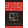 A Collective Biography of Twelve World-Class Leaders: A Study on Developing Exemplary Leaders