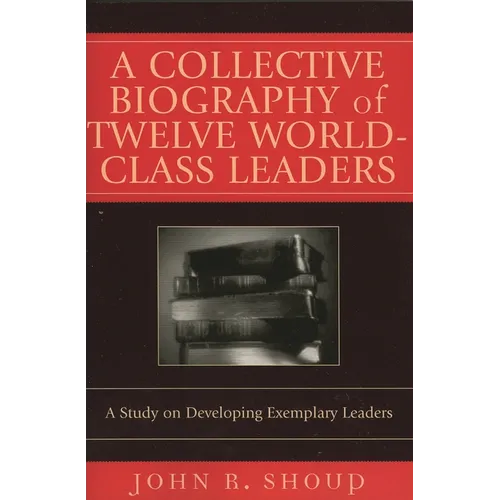 A Collective Biography of Twelve World-Class Leaders: A Study on Developing Exemplary Leaders