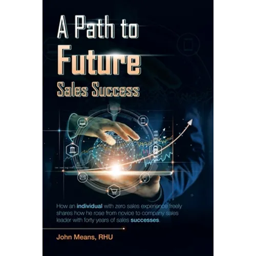 A Path to Future Sales Success: How an Individual with Zero Sales Experience Freely Shares How He Rose from Novice to Company Sales Leader with Forty