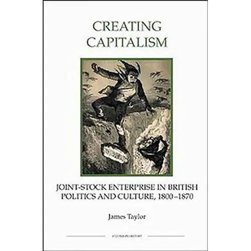 Creating Capitalism: Joint-Stock Enterprise in British Politics and Culture, 1800-1870