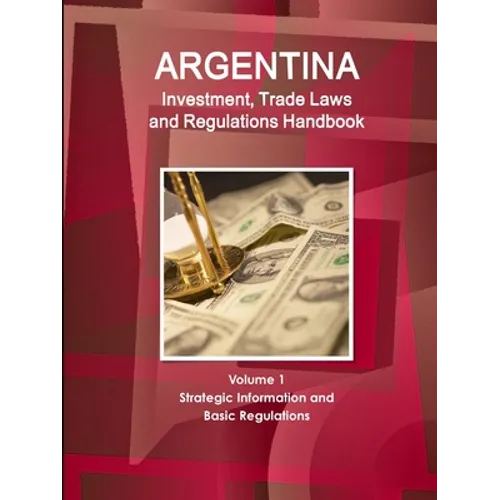 Argentina Investment, Trade Laws and Regulations Handbook Volume 1 Strategic Information and Basic Regulations