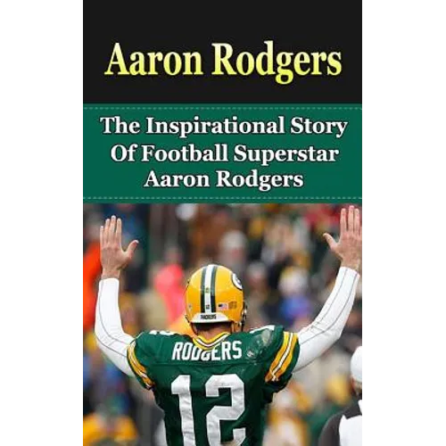 Aaron Rodgers: The Inspirational Story of Football Superstar Aaron Rodgers