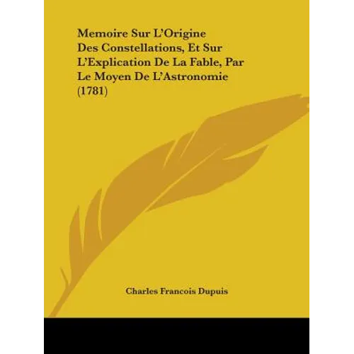 Memoire Sur L'Origine Des Constellations, Et Sur L'Explication De La Fable, Par Le Moyen De L'Astronomie (1781)