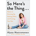 So Here's the Thing . . .: Notes on Growing Up, Getting Older, and Trusting Your Gut