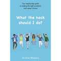 What the heck should I do?: Your step-by-step guide to making the right academic and career choices