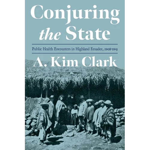 Conjuring the State: Public Health Encounters in Highland Ecuador, 1908-1945