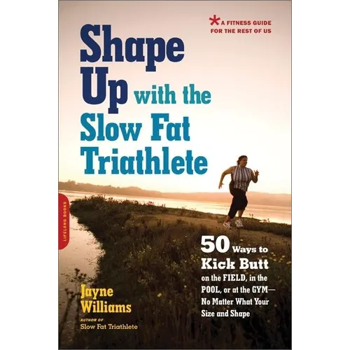 Shape Up with the Slow Fat Triathlete: 50 Ways to Kick Butt on the Field, in the Pool, or at the Gym--No Matter What Your Size and Shape