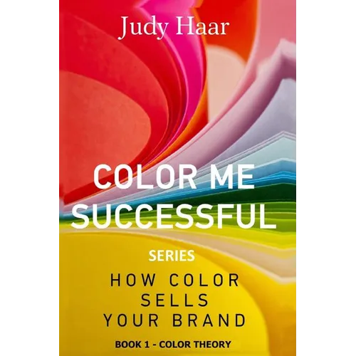 Color Me Successful, How Color Sells Your Brand: Book 1 - Color Theory