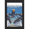 Develop Marine Leadership in 24 Hours: The Short Guide for Everyone Who Ever Wanted to Learn about Marine Leadership