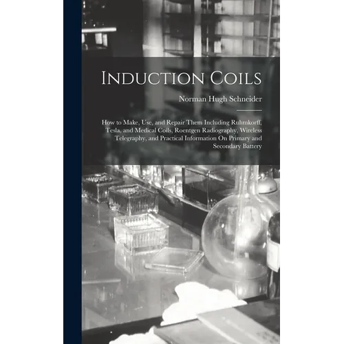 Induction Coils: How to Make, Use, and Repair Them Including Ruhmkorff, Tesla, and Medical Coils, Roentgen Radiography, Wireless Telegr - Hardcover