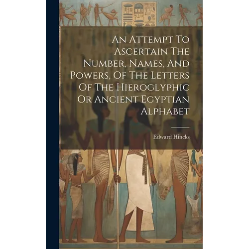 An Attempt To Ascertain The Number, Names, And Powers, Of The Letters Of The Hieroglyphic Or Ancient Egyptian Alphabet