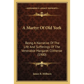 A Martyr Of Old York: Being A Narrative Of The Life And Sufferings Of The Venerable Margaret Clitheroe (1900)